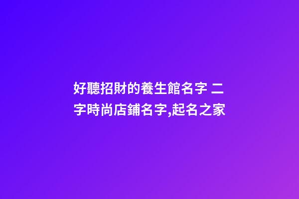 好聽招財的養生館名字 二字時尚店鋪名字,起名之家-第1張-店鋪起名-玄機派